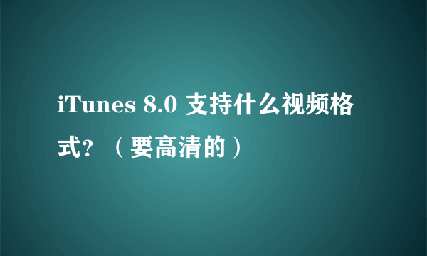 iTunes 8.0 支持什么视频格式？（要高清的）