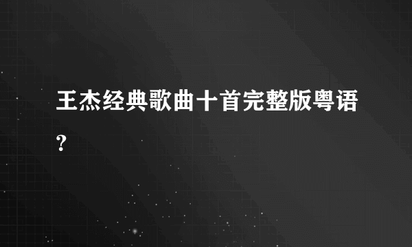 王杰经典歌曲十首完整版粤语？