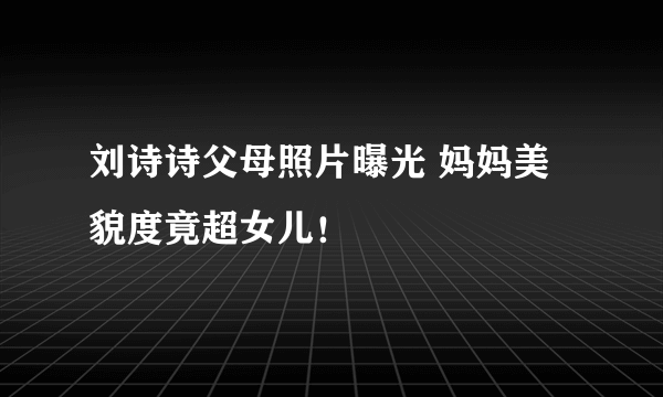 刘诗诗父母照片曝光 妈妈美貌度竟超女儿！