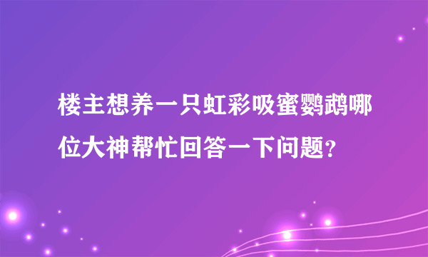 楼主想养一只虹彩吸蜜鹦鹉哪位大神帮忙回答一下问题？