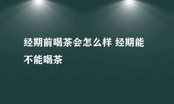 经期前喝茶会怎么样 经期能不能喝茶