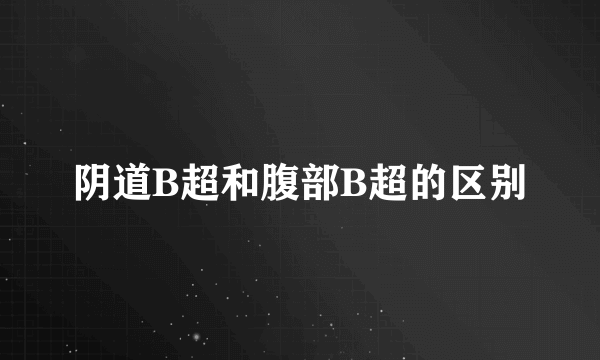 阴道B超和腹部B超的区别