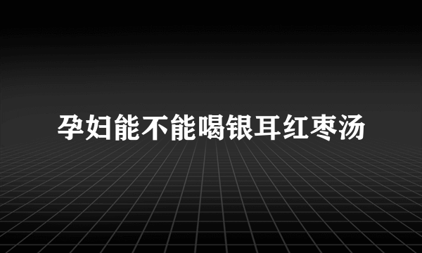 孕妇能不能喝银耳红枣汤