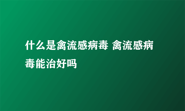 什么是禽流感病毒 禽流感病毒能治好吗