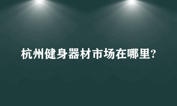 杭州健身器材市场在哪里?