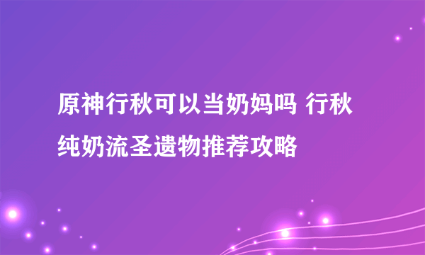 原神行秋可以当奶妈吗 行秋纯奶流圣遗物推荐攻略