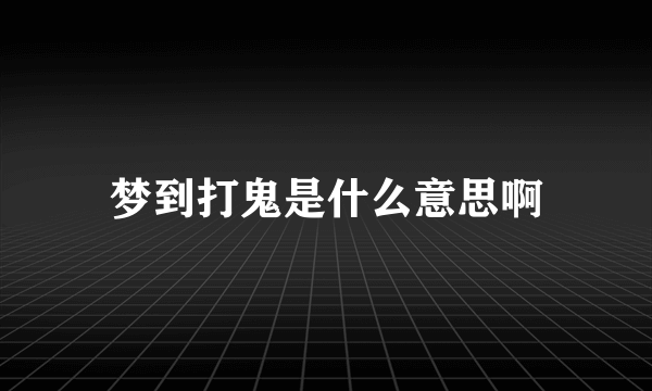 梦到打鬼是什么意思啊