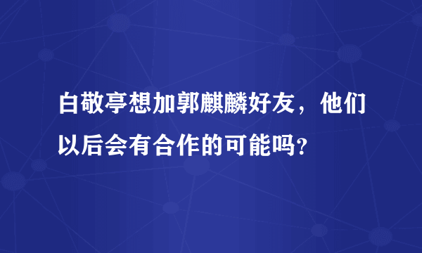 白敬亭想加郭麒麟好友，他们以后会有合作的可能吗？