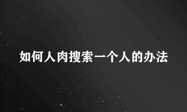 如何人肉搜索一个人的办法