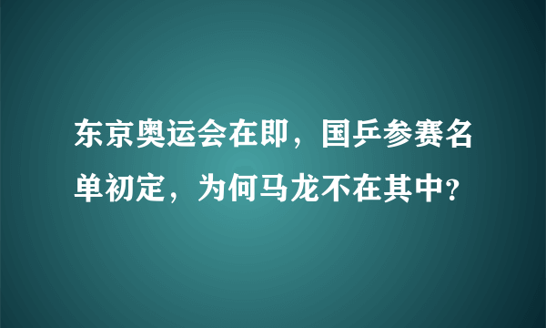 东京奥运会在即，国乒参赛名单初定，为何马龙不在其中？