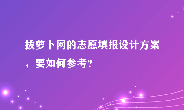 拔萝卜网的志愿填报设计方案，要如何参考？