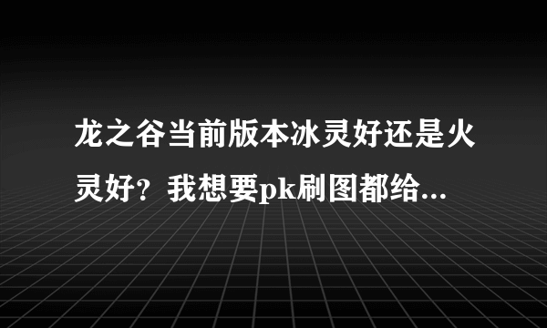 龙之谷当前版本冰灵好还是火灵好？我想要pk刷图都给力的那种，怎么加点？