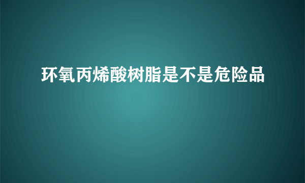 环氧丙烯酸树脂是不是危险品