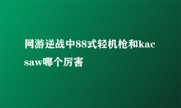 网游逆战中88式轻机枪和kacsaw哪个厉害