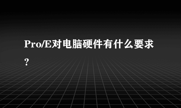 Pro/E对电脑硬件有什么要求?