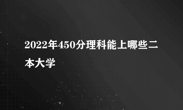 2022年450分理科能上哪些二本大学