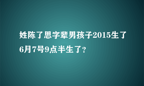 姓陈了思字辈男孩子2015生了6月7号9点半生了？