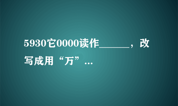 5930它0000读作______，改写成用“万”作单位的数是______万，省略亿位后面的尾数约等于______亿．