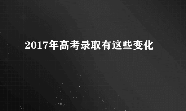 2017年高考录取有这些变化