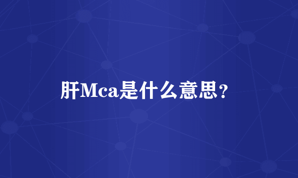 肝Mca是什么意思？