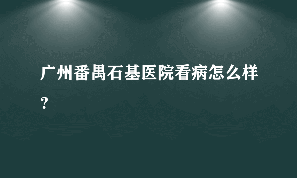 广州番禺石基医院看病怎么样？