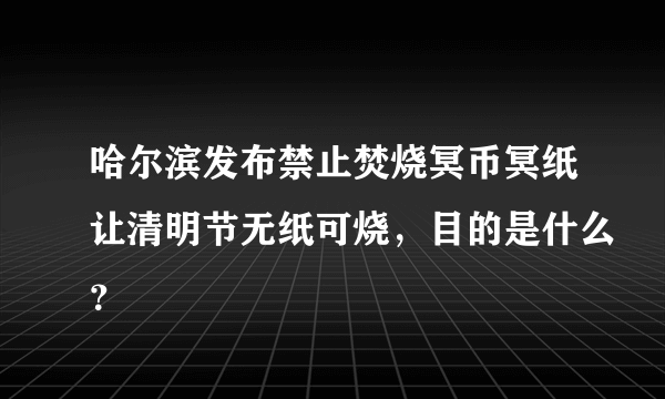 哈尔滨发布禁止焚烧冥币冥纸让清明节无纸可烧，目的是什么？