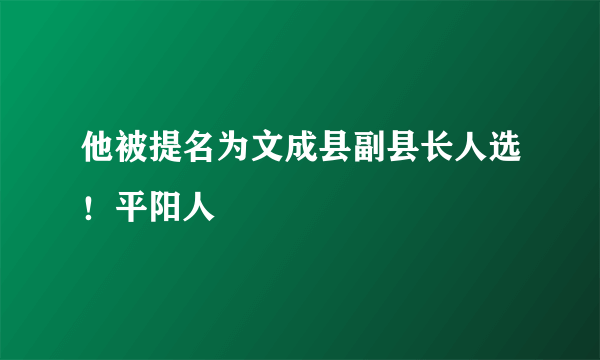 他被提名为文成县副县长人选！平阳人