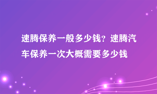 速腾保养一般多少钱？速腾汽车保养一次大概需要多少钱