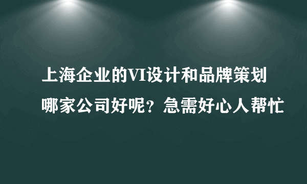 上海企业的VI设计和品牌策划哪家公司好呢？急需好心人帮忙