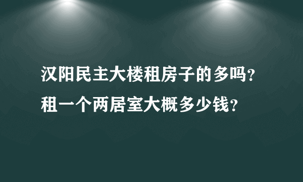 汉阳民主大楼租房子的多吗？租一个两居室大概多少钱？