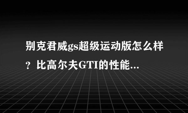 别克君威gs超级运动版怎么样？比高尔夫GTI的性能来说如何？去掉外观