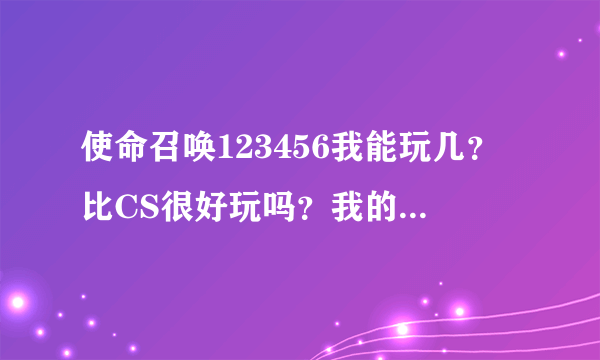 使命召唤123456我能玩几？比CS很好玩吗？我的配置是：