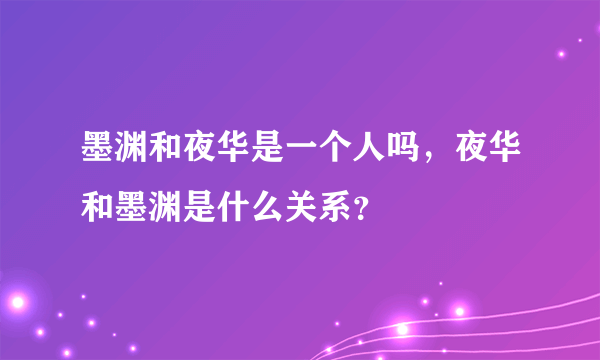 墨渊和夜华是一个人吗，夜华和墨渊是什么关系？