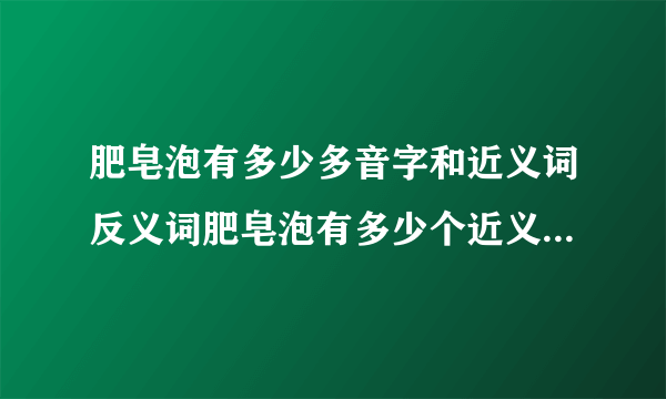 肥皂泡有多少多音字和近义词反义词肥皂泡有多少个近义词和反义词与多音字？