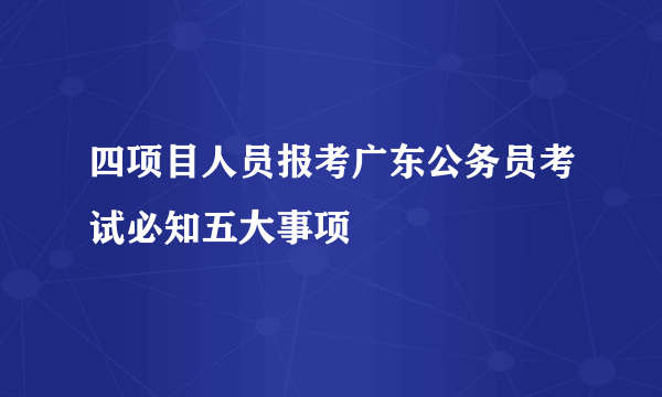 四项目人员报考广东公务员考试必知五大事项