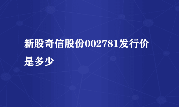 新股奇信股份002781发行价是多少