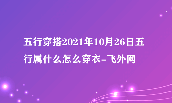 五行穿搭2021年10月26日五行属什么怎么穿衣-飞外网