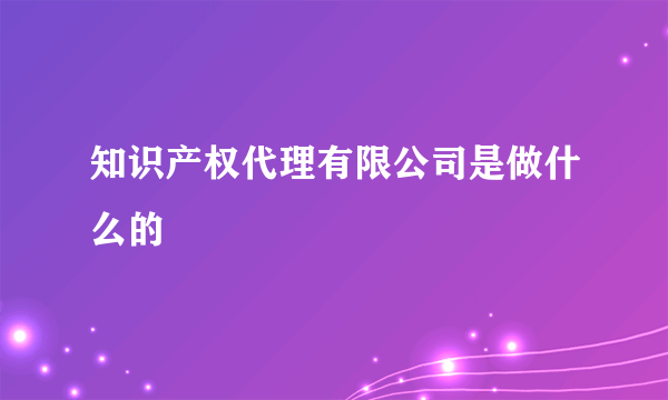 知识产权代理有限公司是做什么的