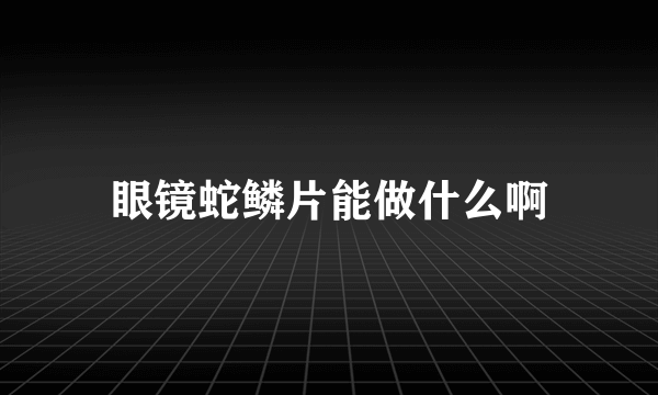 眼镜蛇鳞片能做什么啊