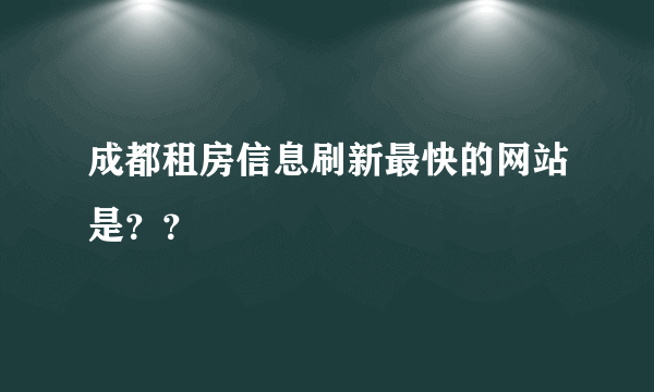 成都租房信息刷新最快的网站是？？