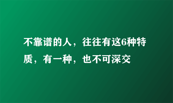 不靠谱的人，往往有这6种特质，有一种，也不可深交