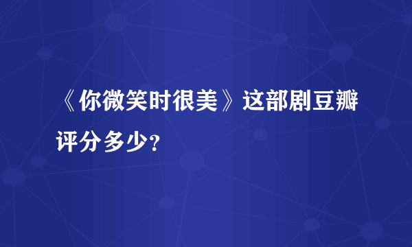 《你微笑时很美》这部剧豆瓣评分多少？