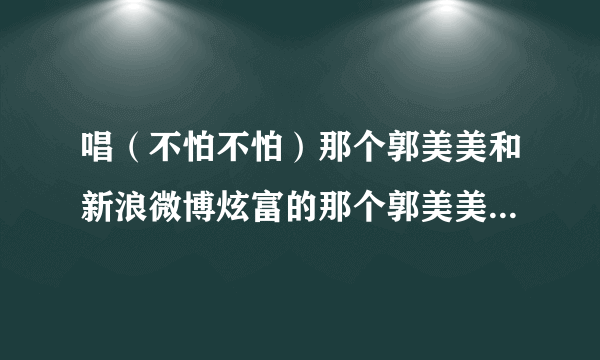 唱（不怕不怕）那个郭美美和新浪微博炫富的那个郭美美是不是同一个人啊？