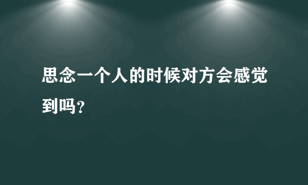 思念一个人的时候对方会感觉到吗？