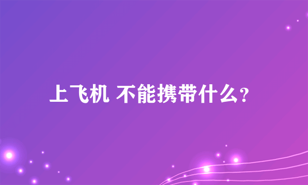 上飞机 不能携带什么？