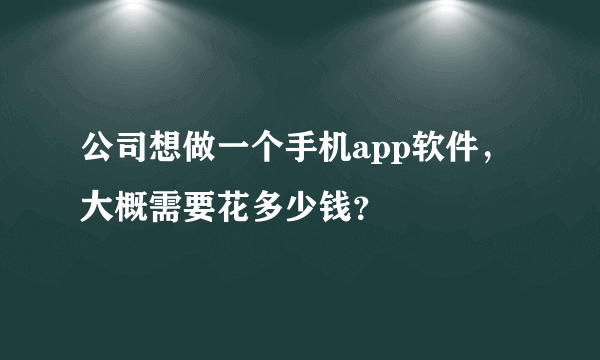 公司想做一个手机app软件，大概需要花多少钱？