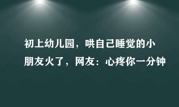 初上幼儿园，哄自己睡觉的小朋友火了，网友：心疼你一分钟