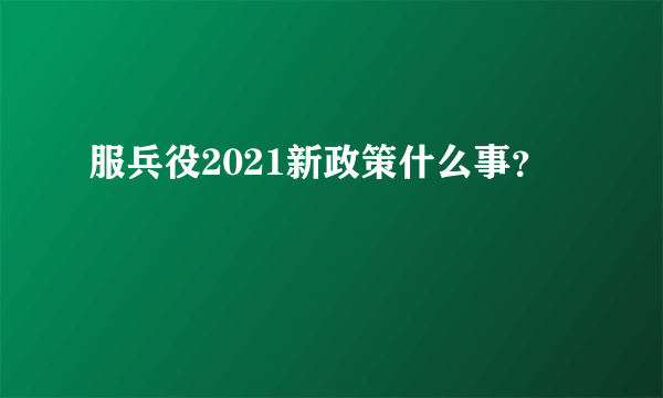 服兵役2021新政策什么事？