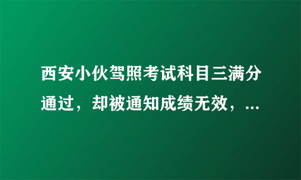 西安小伙驾照考试科目三满分通过，却被通知成绩无效，你怎么看？