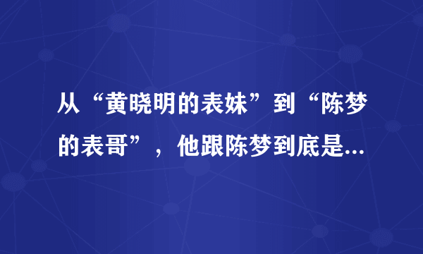 从“黄晓明的表妹”到“陈梦的表哥”，他跟陈梦到底是什么关系？